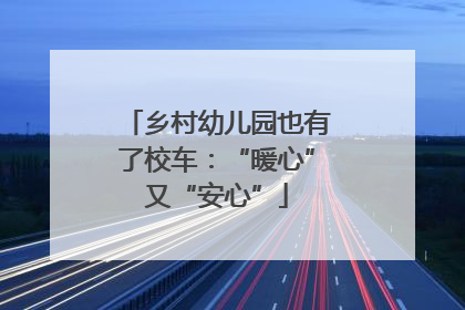 乡村幼儿园也有了校车：“暖心”又“安心”