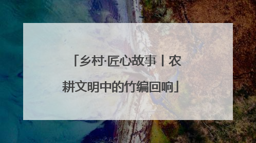 乡村·匠心故事丨农耕文明中的竹编回响