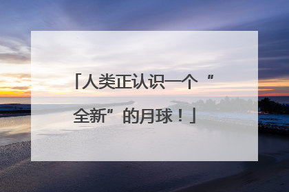 人类正认识一个“全新”的月球！