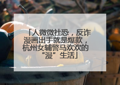 人微微社恐，反诈漫画出手就是爆款，杭州女辅警马欢欢的“漫”生活