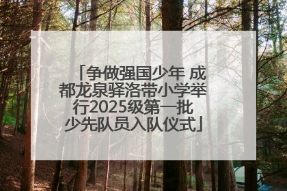 争做强国少年 成都龙泉驿洛带小学举行2025级第一批少先队员入队仪式