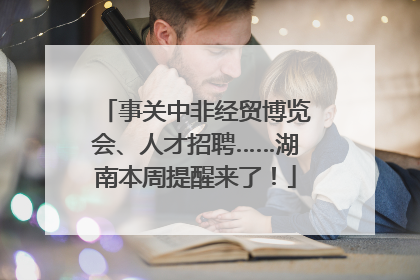 事关中非经贸博览会、人才招聘……湖南本周提醒来了！