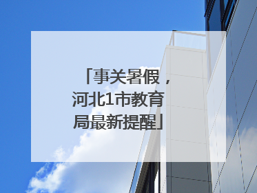 事关暑假，河北1市教育局最新提醒