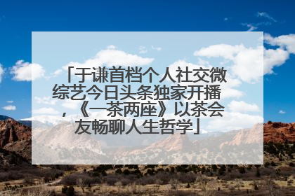于谦首档个人社交微综艺今日头条独家开播，《一茶两座》以茶会友畅聊人生哲学