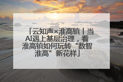 云知声×淮高镇丨当AI遇上基层治理，看淮高镇如何玩转“数智淮高”新花样