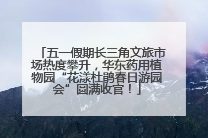 五一假期长三角文旅市场热度攀升，华东药用植物园“花漾杜鹃春日游园会”圆满收官！