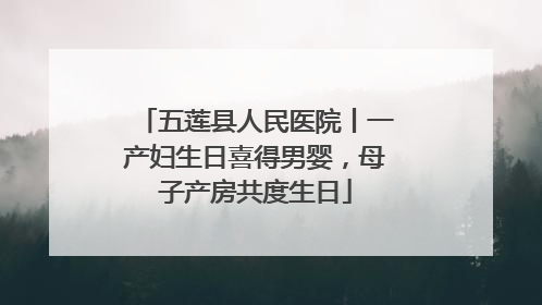 五莲县人民医院丨一产妇生日喜得男婴，母子产房共度生日
