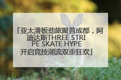亚太滑板劲旅聚首成都，阿迪达斯THREE STRIPE SKATE HYPE开启竞技潮流双重狂欢