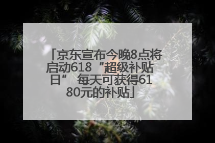 京东宣布今晚8点将启动618“超级补贴日” 每天可获得6180元的补贴