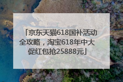 京东天猫618国补活动全攻略，淘宝618年中大促红包抢25888元
