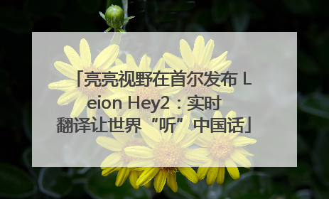 亮亮视野在首尔发布 Leion Hey2：实时翻译让世界“听”中国话