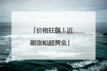 价格狂飙！近期涨幅超黄金