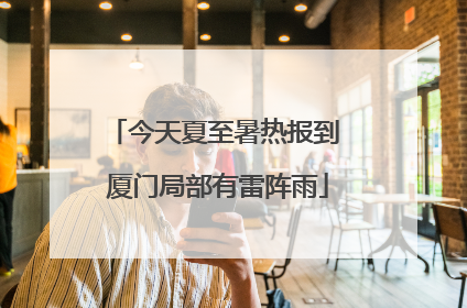 今天夏至暑热报到 厦门局部有雷阵雨