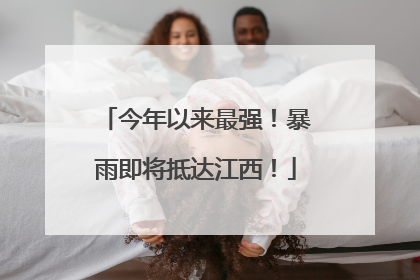 今年以来最强！暴雨即将抵达江西！