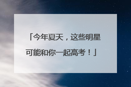 今年夏天，这些明星可能和你一起高考！