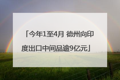 今年1至4月 德州向印度出口中间品逾9亿元