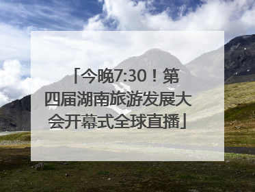 今晚7:30！第四届湖南旅游发展大会开幕式全球直播