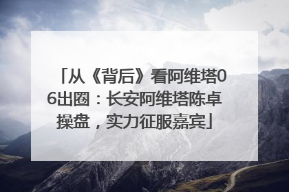 从《背后》看阿维塔06出圈：长安阿维塔陈卓操盘，实力征服嘉宾