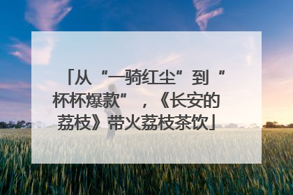 从“一骑红尘”到“杯杯爆款”，《长安的荔枝》带火荔枝茶饮