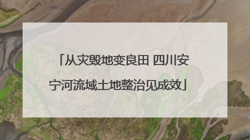 从灾毁地变良田 四川安宁河流域土地整治见成效