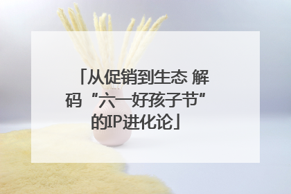 从促销到生态 解码“六一好孩子节”的IP进化论