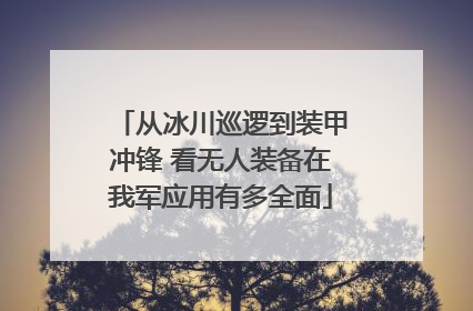 从冰川巡逻到装甲冲锋 看无人装备在我军应用有多全面