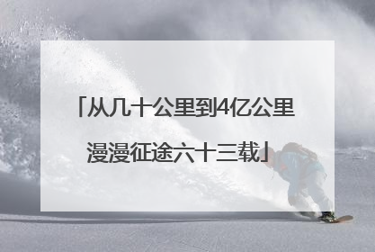 从几十公里到4亿公里 漫漫征途六十三载