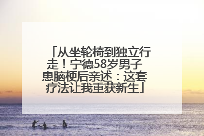 从坐轮椅到独立行走！宁德58岁男子患脑梗后亲述：这套疗法让我重获新生