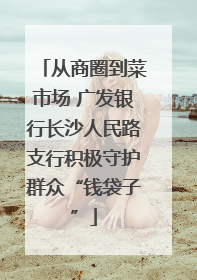 从商圈到菜市场 广发银行长沙人民路支行积极守护群众“钱袋子”