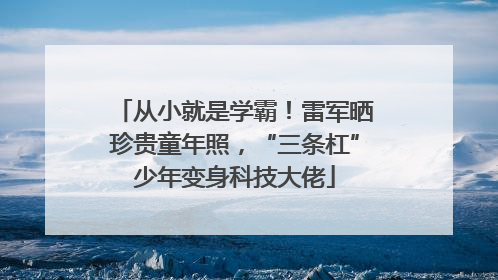 从小就是学霸！雷军晒珍贵童年照，“三条杠”少年变身科技大佬