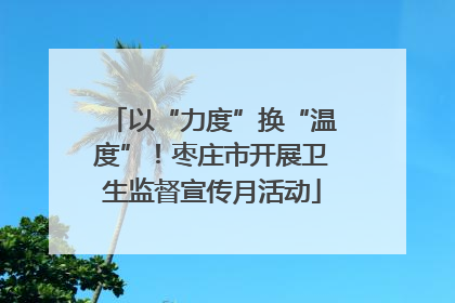 以“力度”换“温度”！枣庄市开展卫生监督宣传月活动