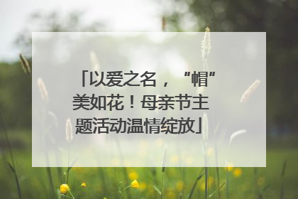 以爱之名，“帽” 美如花！母亲节主题活动温情绽放