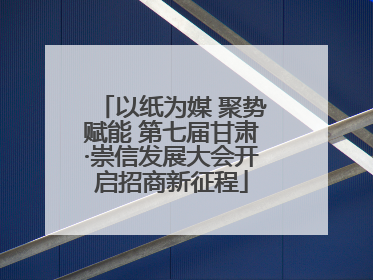 以纸为媒 聚势赋能 第七届甘肃·崇信发展大会开启招商新征程