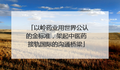 以岭药业用世界公认的金标准，架起中医药接轨国际的沟通桥梁