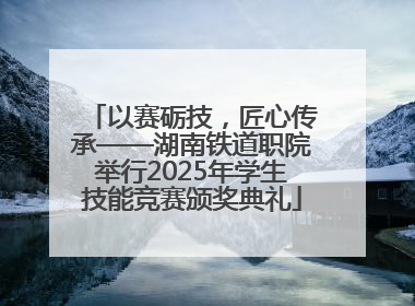 以赛砺技，匠心传承——湖南铁道职院举行2025年学生技能竞赛颁奖典礼