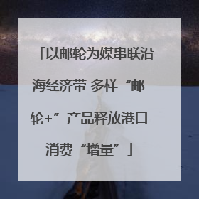 以邮轮为媒串联沿海经济带 多样“邮轮+”产品释放港口消费“增量”