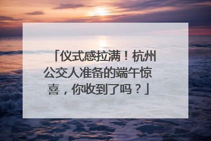 仪式感拉满！杭州公交人准备的端午惊喜，你收到了吗？
