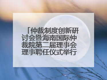 仲裁制度创新研讨会暨海南国际仲裁院第二届理事会理事聘任仪式举行，共商自贸港法治建设新路径