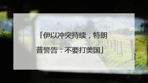 伊以冲突持续，特朗普警告：不要打美国