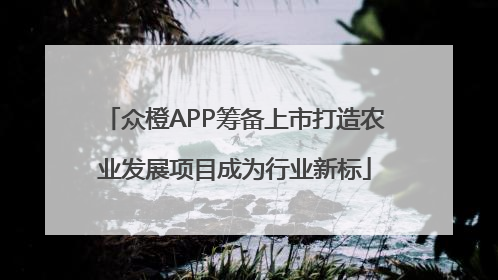 众橙APP筹备上市打造农业发展项目成为行业新标