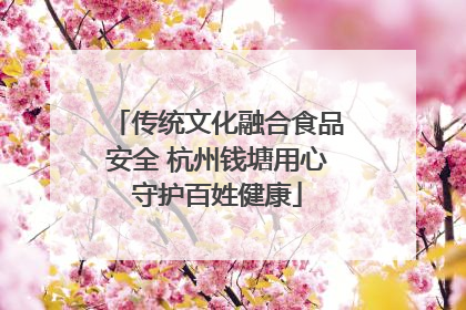传统文化融合食品安全 杭州钱塘用心守护百姓健康