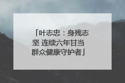 叶志忠：身残志坚 连续六年甘当群众健康守护者