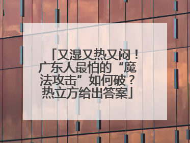 又湿又热又闷！广东人最怕的“魔法攻击”如何破？热立方给出答案