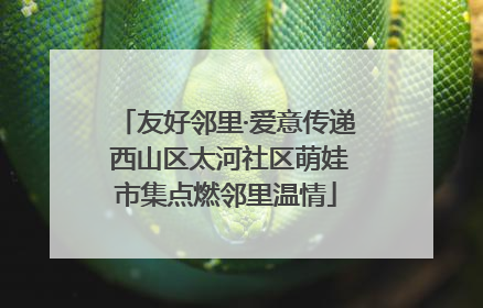 友好邻里·爱意传递 西山区太河社区萌娃市集点燃邻里温情