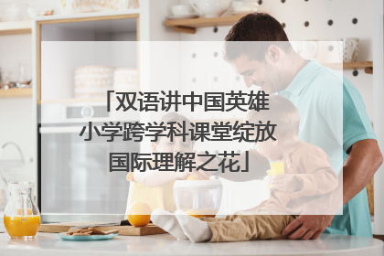 双语讲中国英雄 小学跨学科课堂绽放国际理解之花
