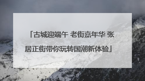 古城迎端午 老街嘉年华 张居正街带你玩转国潮新体验