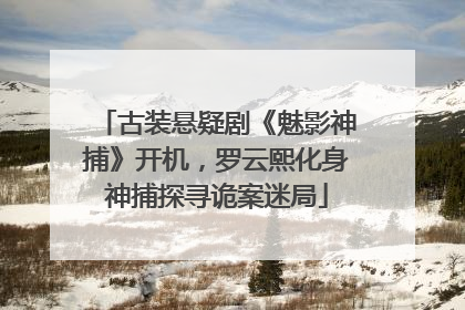 古装悬疑剧《魅影神捕》开机，罗云熙化身神捕探寻诡案迷局