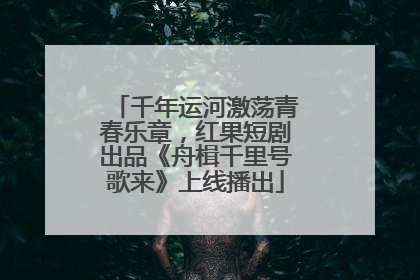 千年运河激荡青春乐章，红果短剧出品《舟楫千里号歌来》上线播出