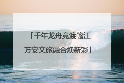 千年龙舟竞渡赣江 万安文旅融合焕新彩