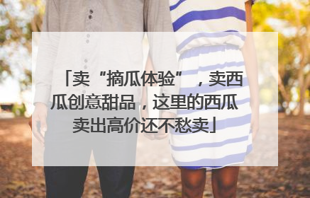 卖“摘瓜体验”，卖西瓜创意甜品，这里的西瓜卖出高价还不愁卖